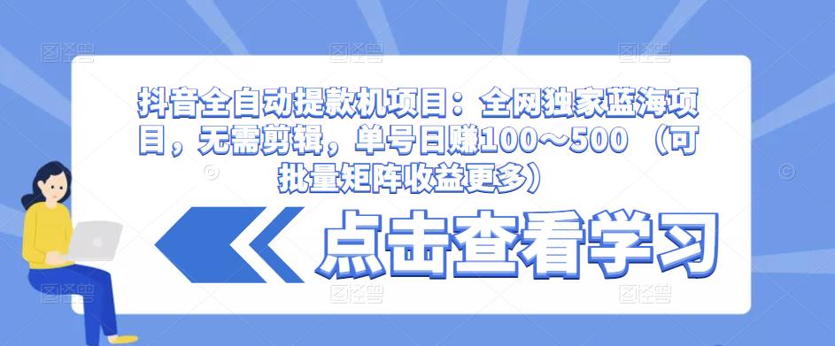 抖音全自动提款机项目：全网独家蓝海项目，无需剪辑，单号日赚100～500 （可批量矩阵收益更多）-赚金金-技能学习分享