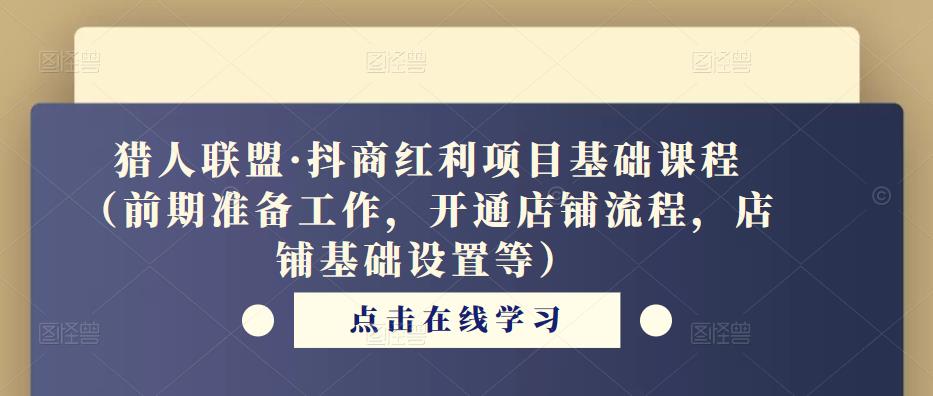 猎人联盟·抖商红利项目基础课程（前期准备工作，开通店铺流程，店铺基础设置等）-赚金金-技能学习分享