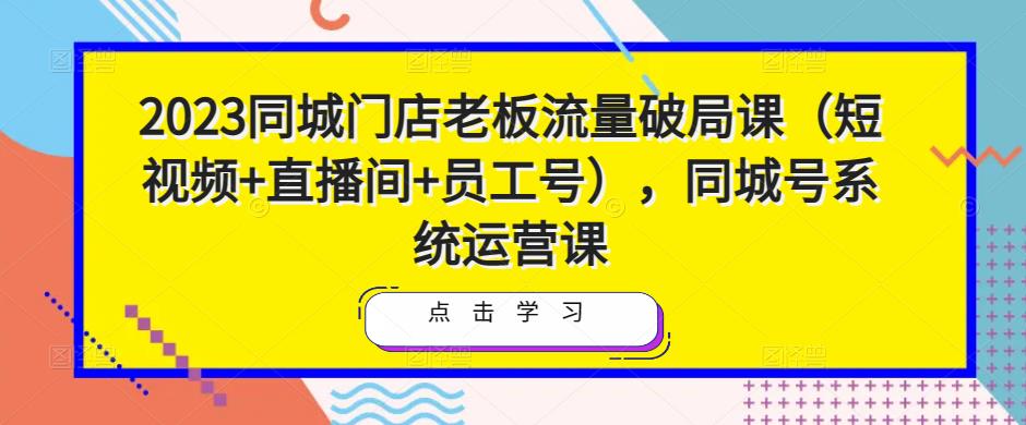 2023同城门店老板流量破局课(短视频+直播间+员工号),同城号系统运营课-赚金金-技能学习分享