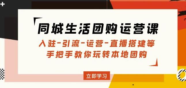 同城生活团购运营课：入驻-引流-运营-直播搭建等玩转本地团购-赚金金-技能学习分享