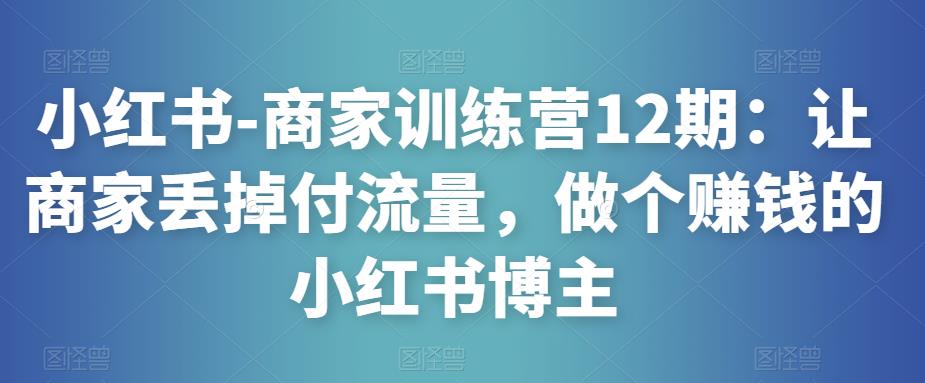 小红书-商家训练营12期：让商家丢掉付流量，做个赚钱的小红书博主-赚金金-技能学习分享
