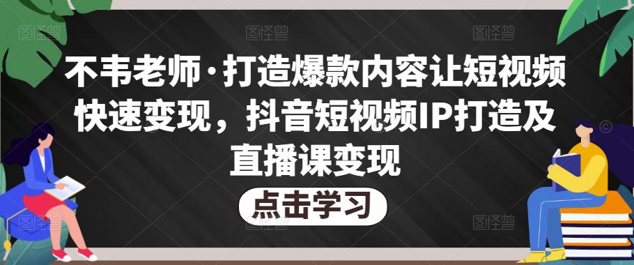 不韦老师·打造爆款内容让短视频快速变现，抖音短视频IP打造及直播课变现-赚金金-技能学习分享