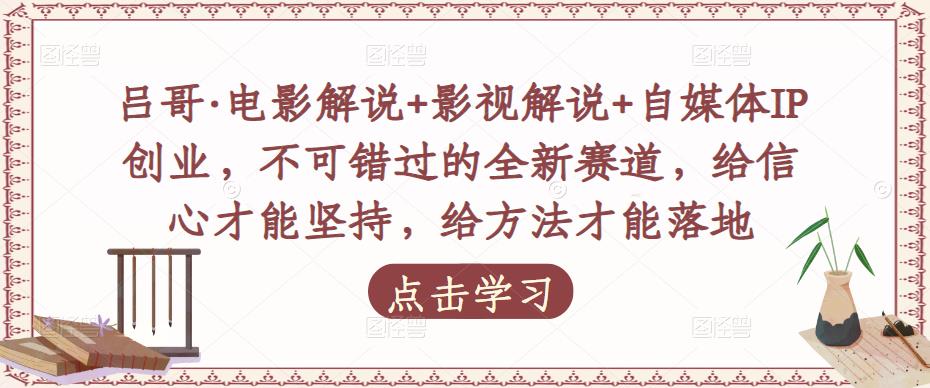 吕哥·电影解说+影视解说+自媒体IP创业，不可错过的全新赛道，给信心才能坚持，给方法才能落地-赚金金-技能学习分享