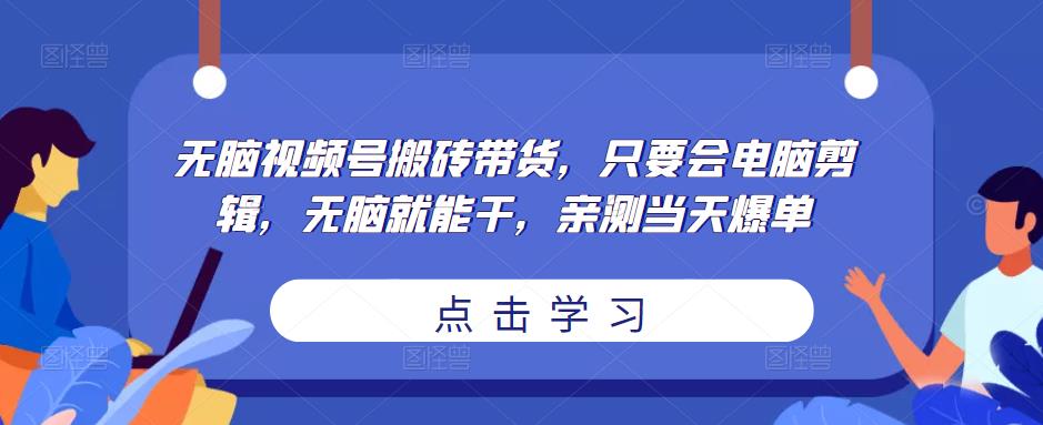 无脑视频号搬砖带货，只要会电脑剪辑，无脑就能干，亲测当天爆单-赚金金-技能学习分享