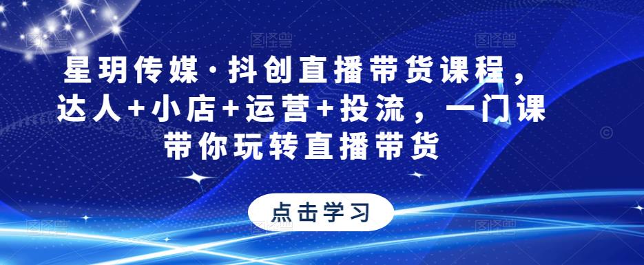 星玥传媒·抖创直播带货课程，达人+小店+运营+投流，一门课带你玩转直播带货-赚金金-技能学习分享