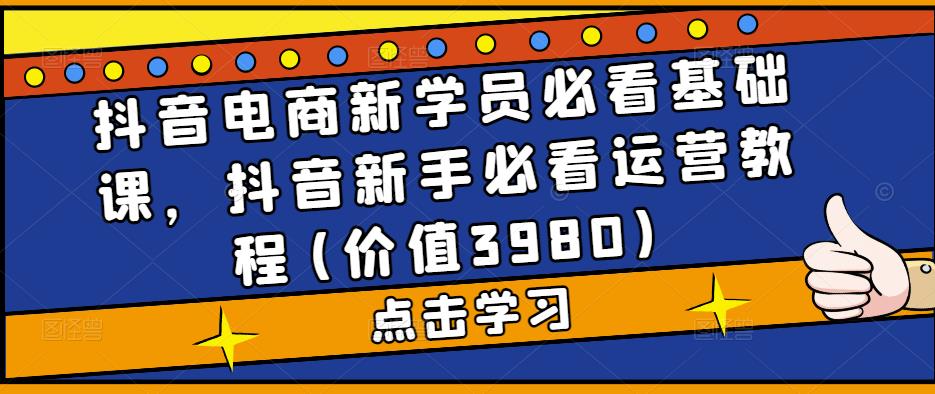 抖音电商新学员必看基础课,抖音新手必看运营教程(价值3980)-赚金金-技能学习分享