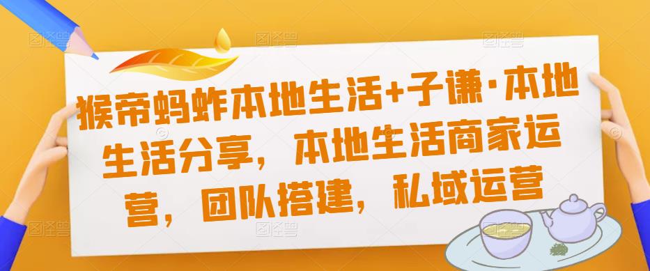 猴帝蚂蚱本地生活+子谦·本地生活分享，本地生活商家运营，团队搭建，私域运营-赚金金-技能学习分享