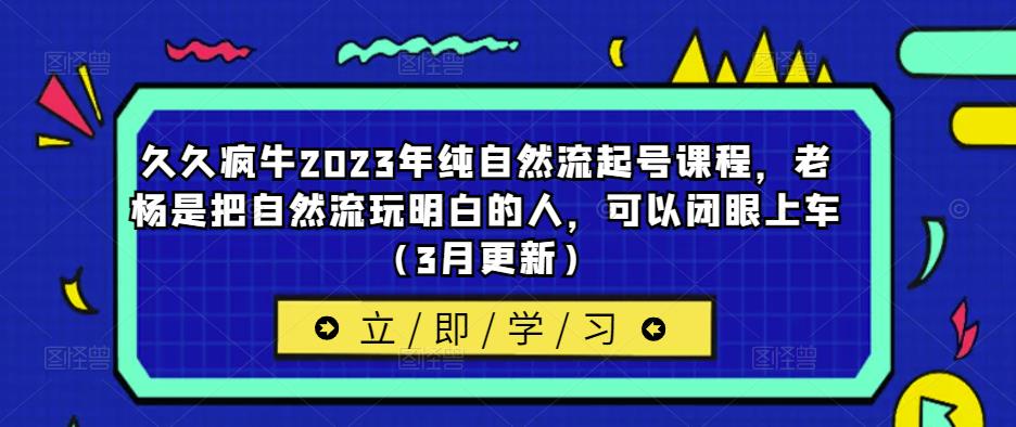 久久疯牛2023年纯自然流起号课程,老杨是把自然流玩明白的人,可以闭眼上车(3月更新)-赚金金-技能学习分享