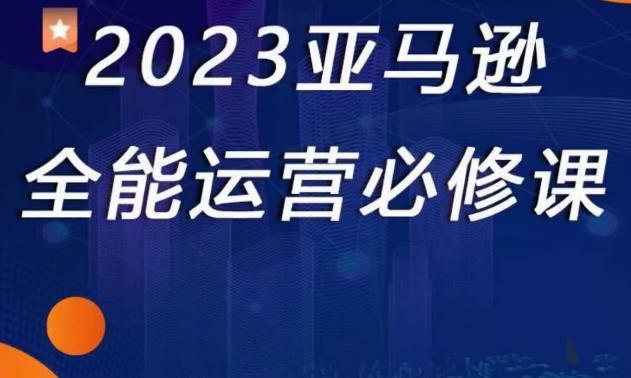 2023亚马逊全能运营必修课,全面认识亚马逊平台+精品化选品+CPC广告的极致打法-赚金金-技能学习分享
