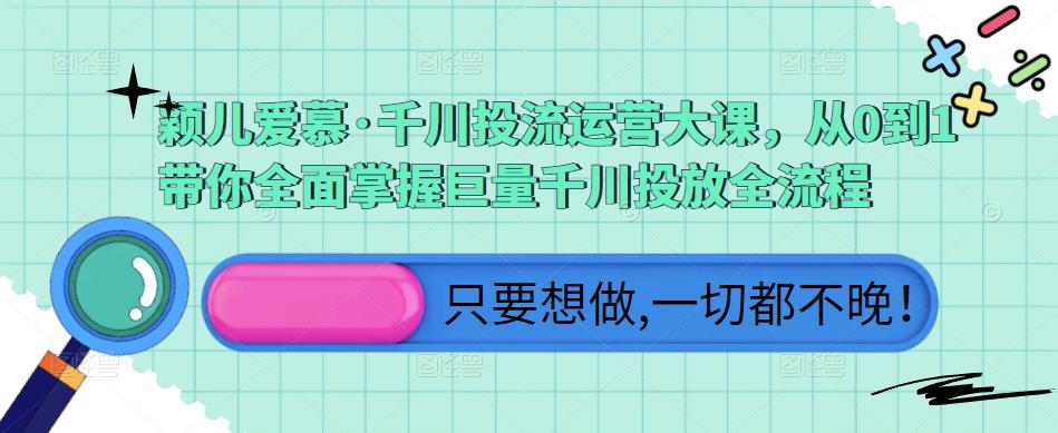 颖儿爱慕·千川投流运营大课,从0到1带你全面掌握巨量千川投放全流程-赚金金-技能学习分享