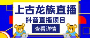 外面收费1980的抖音上古龙族直播项目,可虚拟人直播,抖音报白,实时互动直播-赚金金-技能学习分享