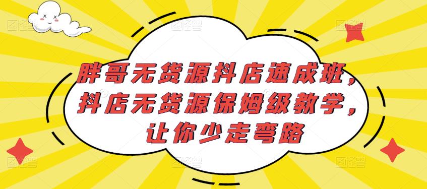 胖哥无货源抖店速成班,抖店无货源保姆级教学,让你少走弯路-赚金金-技能学习分享
