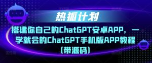 热狐计划·搭建你自己的ChatGPT安卓APP,一学就会的ChatGPT手机版APP教程(带源码)-赚金金-技能学习分享