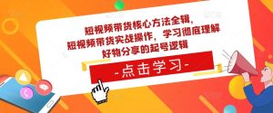 短视频带货核心方法全辑，​短视频带货实战操作，学习彻底理解好物分享的起号逻辑-赚金金-技能学习分享