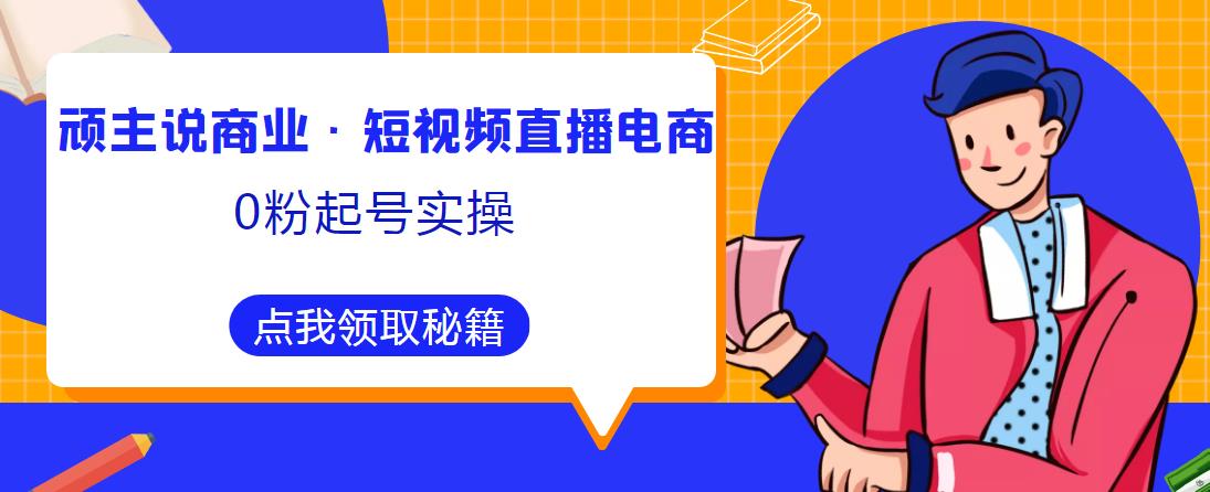 顽主说商业·短视频直播电商0粉起号实操，超800分钟超强实操干活，高效时间、快速落地拿成果-赚金金-技能学习分享