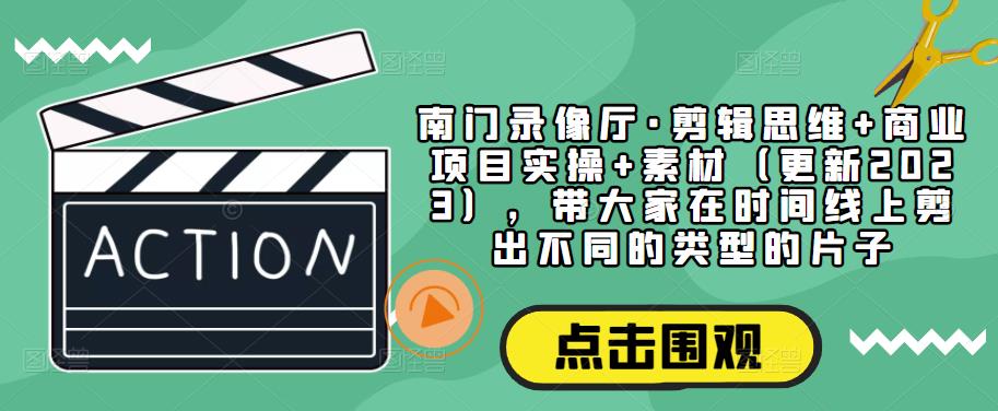 南门录像厅·剪辑思维+商业项目实操+素材（更新2023），带大家在时间线上剪出不同的类型的片子-赚金金-技能学习分享