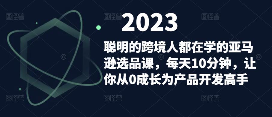 聪明的跨境人都在学的亚马逊选品课,每天10分钟,让你从0成长为产品开发高手-赚金金-技能学习分享