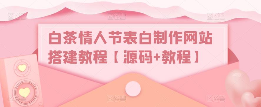 白茶情人节表白制作网站搭建教程【源码+教程】-赚金金-技能学习分享