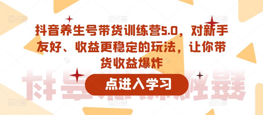 抖音养生号带货训练营5.0，对新手友好、收益更稳定的玩法，让你带货收益爆炸-赚金金-技能学习分享