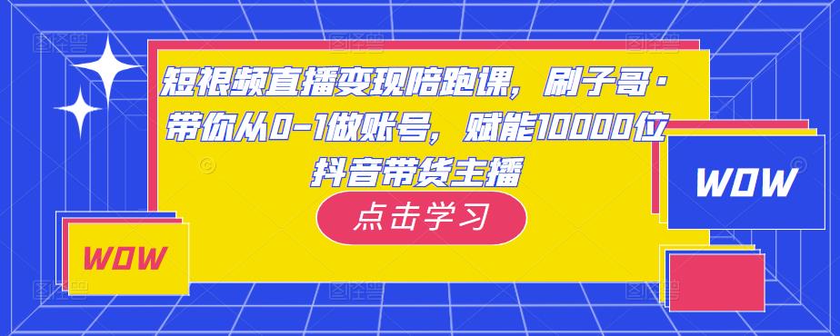短视频直播变现陪跑课，刷子哥·带你从0-1做账号，赋能10000位抖音带货主播-赚金金-技能学习分享