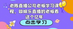 老陈直播公司老板学习课程，做娱乐直播的老板看这个-赚金金-技能学习分享