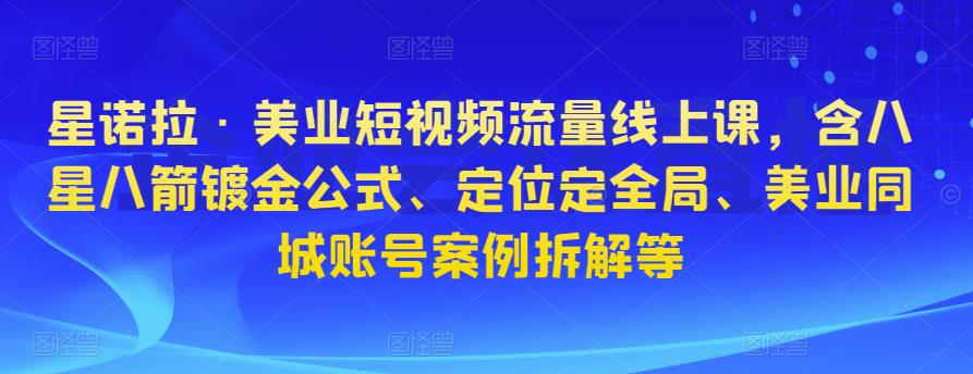 星诺拉·美业短视频流量线上课，含八星八箭镀金公式、定位定全局、美业同城账号案例拆解等-赚金金-技能学习分享