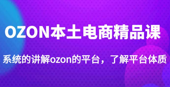 老迟·OZON本土电商精品课,系统的讲解ozon的平台,学完可独自运营ozon的店铺-赚金金-技能学习分享