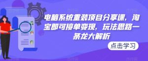 电脑系统重装项目分享课,淘宝即可接单变现,玩法思路一条龙大解析-赚金金-技能学习分享