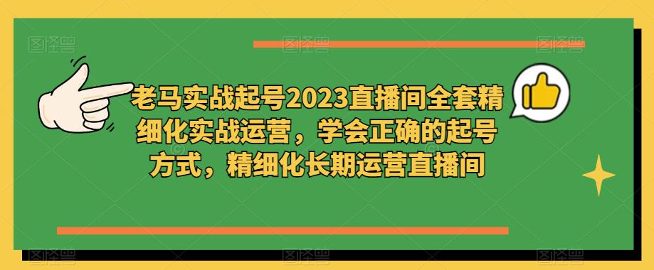老马实战起号2023直播间全套精细化实战运营,学会正确的起号方式,精细化长期运营直播间-赚金金-技能学习分享