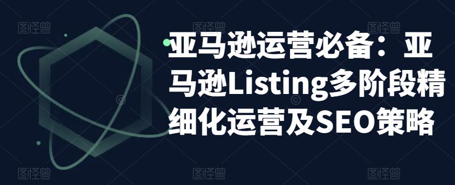 亚马逊运营必备:亚马逊Listing多阶段精细化运营及SEO策略-赚金金-技能学习分享