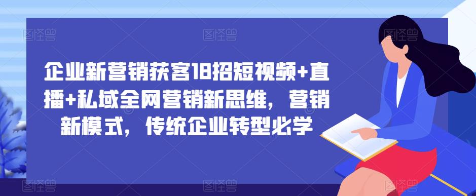 企业新营销获客18招短视频+直播+私域全网营销新思维,营销新模式,传统企业转型必学-赚金金-技能学习分享