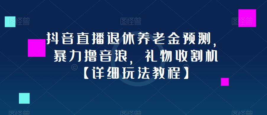 抖音直播退休养老金预测，暴力撸音浪，礼物收割机【详细玩法教程】-赚金金-技能学习分享