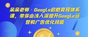 呆呆老师·Google启航变现体系课,带你由浅入深提升Google运营和广告优化技能-赚金金-技能学习分享
