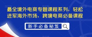 最全境外电商专题课程系列，轻松进军海外市场，跨境电商必备课程-赚金金-技能学习分享
