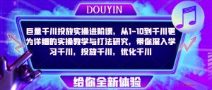 巨量千川投放实操进阶课,从1-10到千川更为详细的实操教学与打法研究,带你深入学习千川,投放千川,优化千川-赚金金-技能学习分享