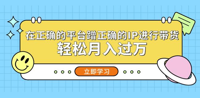 在正确的平台蹭正确的IP进行带货,轻松月入过万-赚金金-技能学习分享