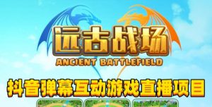 2023年抖音最新最火爆弹幕互动游戏–远古战场【软件+开播教程+起号教程+兔费对接报白+0粉兔费开通直播权限】-赚金金-技能学习分享