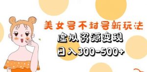 美女号不封号新玩法,虚拟资源变现,日入300-500+-赚金金-技能学习分享
