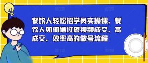 餐饮人轻松招学员实操课,餐饮人如何通过短视频成交,高成交、效率高的做号流程-赚金金-技能学习分享