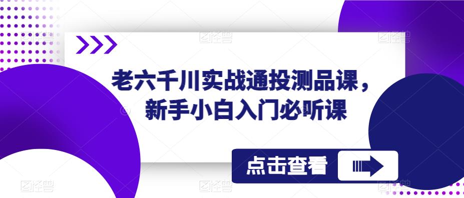 老六千川实战通投测品课，新手小白入门必听课-赚金金-技能学习分享