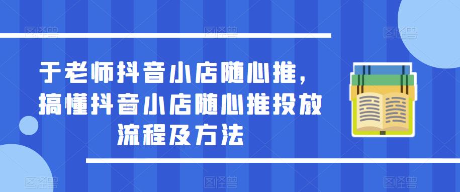 于老师抖音小店随心推,搞懂抖音小店随心推投放流程及方法-赚金金-技能学习分享
