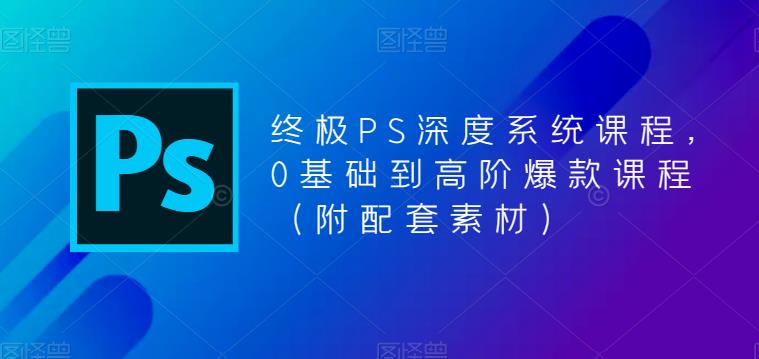 终极PS深度系统课程,0基础到高阶爆款课程(附配套素材)-赚金金-技能学习分享