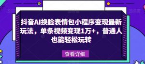 抖音AI换脸表情包小程序变现最新玩法,单条视频变现1万+,普通人也能轻松玩转!-赚金金-技能学习分享