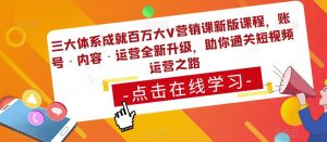 三大体系成就百万大V营销课新版课程,账号·内容·运营全新升级,助你通关短视频运营之路-赚金金-技能学习分享