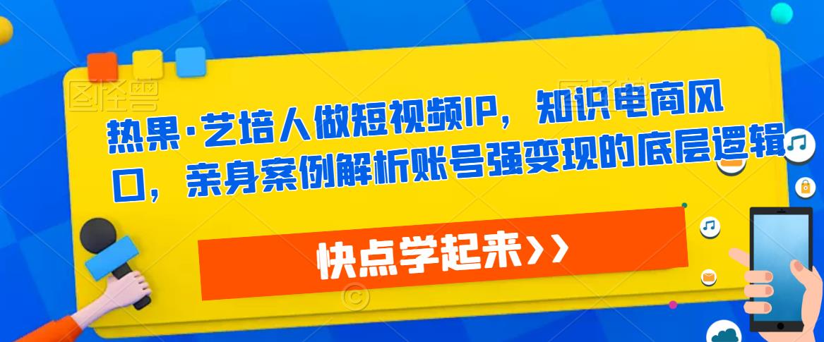 热果·艺培人做短视频IP，知识电商风口，亲身案例解析账号强变现的底层逻辑-赚金金-技能学习分享