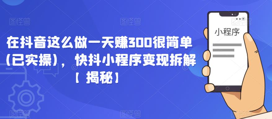 在抖音这么做一天赚300很简单(已实操)，快抖小程序变现拆解【揭秘】-赚金金-技能学习分享