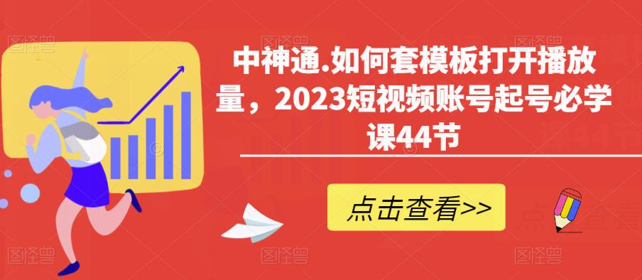 中神通.如何套模板打开播放量，2023短视频账号起号必学课44节（送钩子模板和文档资料）-赚金金-技能学习分享