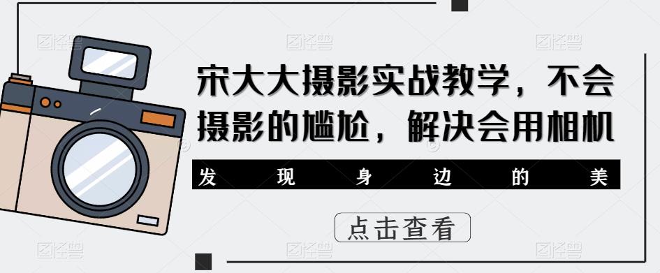宋大大‮影摄‬实战教学，不会摄影的尴尬，解决会用相机-赚金金-技能学习分享