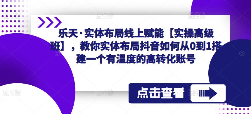 乐天·实体布局线上赋能【实操高级班】，教你实体布局抖音如何从0到1搭建一个有温度的高转化账号-赚金金-技能学习分享