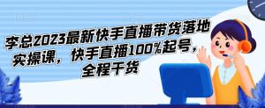 李总2023最新快手直播带货落地实操课，快手直播100%起号，全程干货-赚金金-技能学习分享